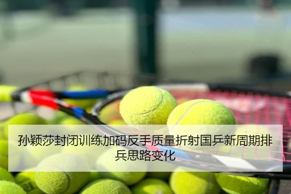 孙颖莎封闭训练加码反手质量折射国乒新周期排兵思路变化