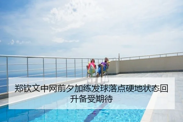 郑钦文中网前夕加练发球落点硬地状态回升备受期待