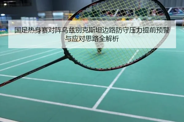 国足热身赛对阵乌兹别克斯坦边路防守压力提前预警与应对思路全解析