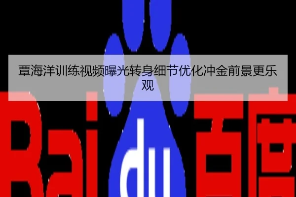 覃海洋训练视频曝光转身细节优化冲金前景更乐观