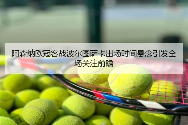 阿森纳欧冠客战波尔图萨卡出场时间悬念引发全场关注前瞻