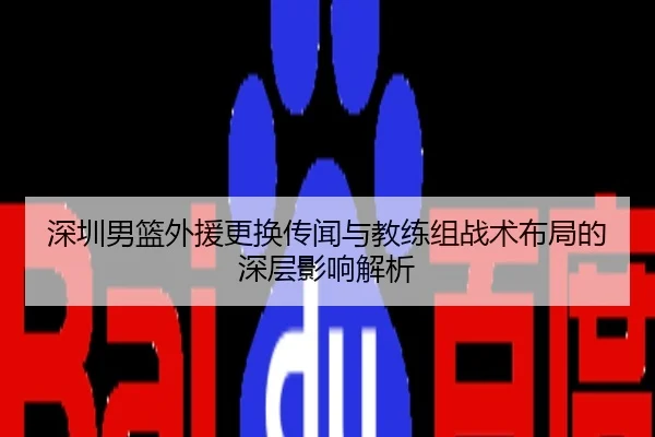 深圳男篮外援更换传闻与教练组战术布局的深层影响解析